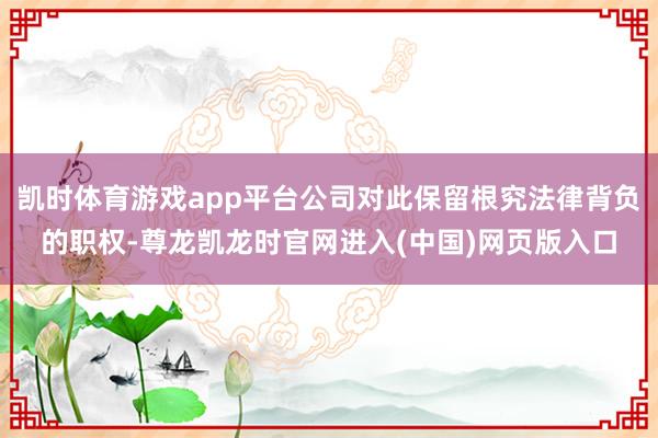 凯时体育游戏app平台公司对此保留根究法律背负的职权-尊龙凯龙时官网进入(中国)网页版入口
