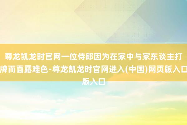尊龙凯龙时官网一位侍郎因为在家中与家东谈主打牌而面露难色-尊龙凯龙时官网进入(中国)网页版入口