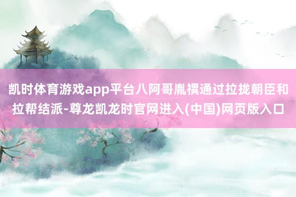 凯时体育游戏app平台八阿哥胤禩通过拉拢朝臣和拉帮结派-尊龙凯龙时官网进入(中国)网页版入口