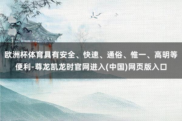 欧洲杯体育具有安全、快速、通俗、惟一、高明等便利-尊龙凯龙时官网进入(中国)网页版入口