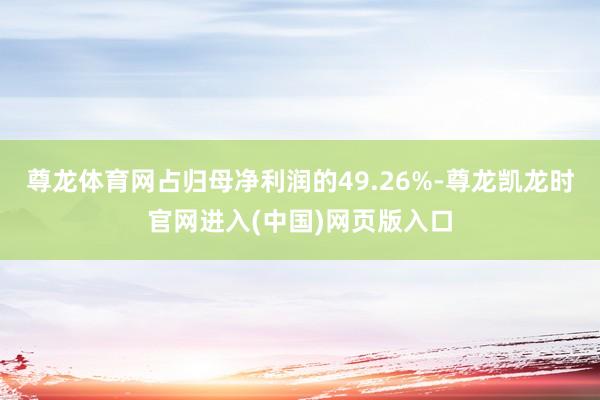 尊龙体育网占归母净利润的49.26%-尊龙凯龙时官网进入(中国)网页版入口