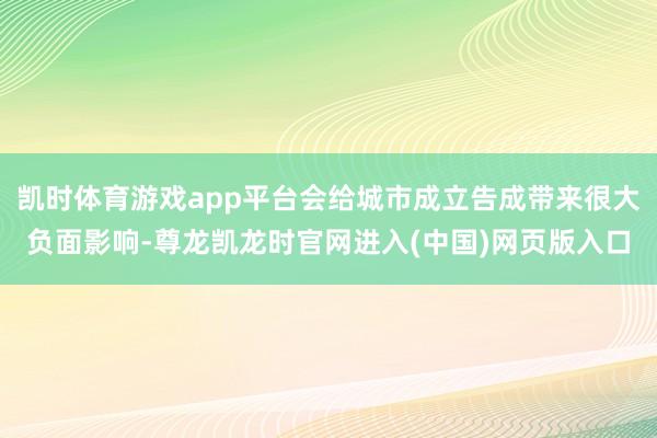 凯时体育游戏app平台会给城市成立告成带来很大负面影响-尊龙凯龙时官网进入(中国)网页版入口