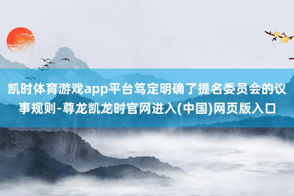 凯时体育游戏app平台笃定明确了提名委员会的议事规则-尊龙凯龙时官网进入(中国)网页版入口