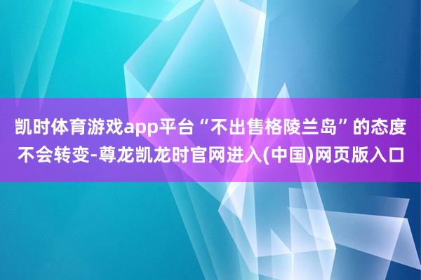 凯时体育游戏app平台“不出售格陵兰岛”的态度不会转变-尊龙凯龙时官网进入(中国)网页版入口
