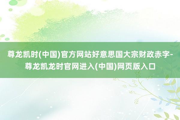 尊龙凯时(中国)官方网站好意思国大宗财政赤字-尊龙凯龙时官网进入(中国)网页版入口