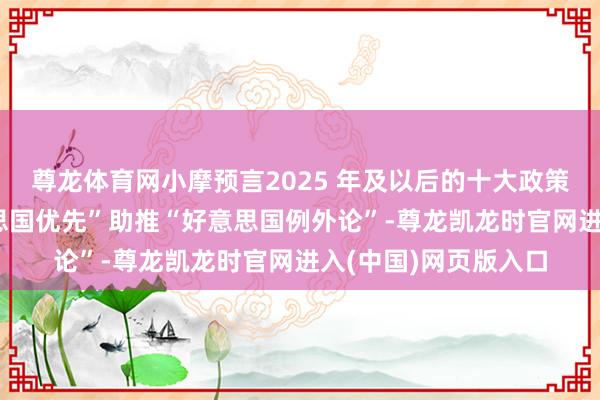尊龙体育网小摩预言2025 年及以后的十大政策投资主题——“好意思国优先”助推“好意思国例外论”-尊龙凯龙时官网进入(中国)网页版入口