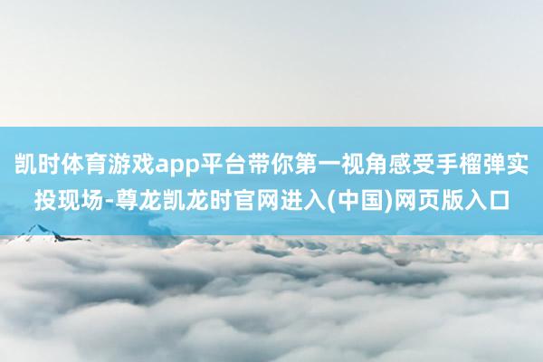 凯时体育游戏app平台带你第一视角感受手榴弹实投现场-尊龙凯龙时官网进入(中国)网页版入口