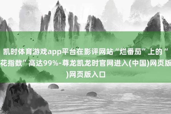凯时体育游戏app平台在影评网站“烂番茄”上的“爆米花指数”高达99%-尊龙凯龙时官网进入(中国)网页版入口