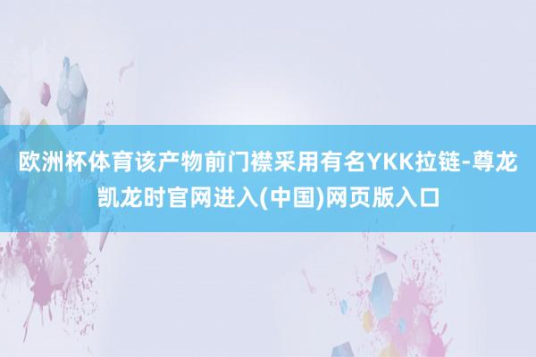 欧洲杯体育该产物前门襟采用有名YKK拉链-尊龙凯龙时官网进入(中国)网页版入口