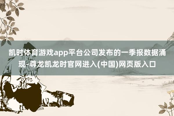 凯时体育游戏app平台　　公司发布的一季报数据涌现-尊龙凯龙时官网进入(中国)网页版入口