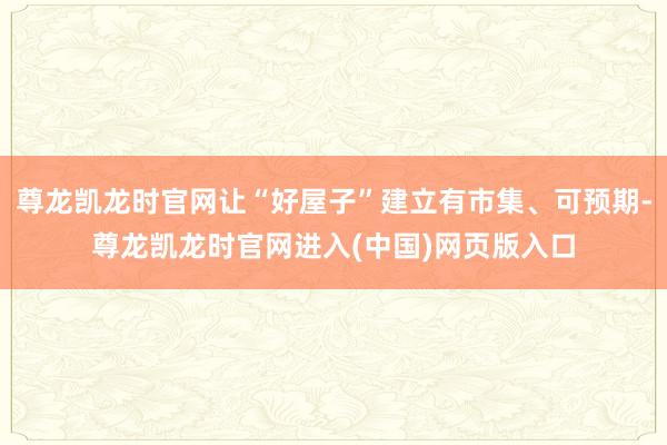 尊龙凯龙时官网让“好屋子”建立有市集、可预期-尊龙凯龙时官网进入(中国)网页版入口