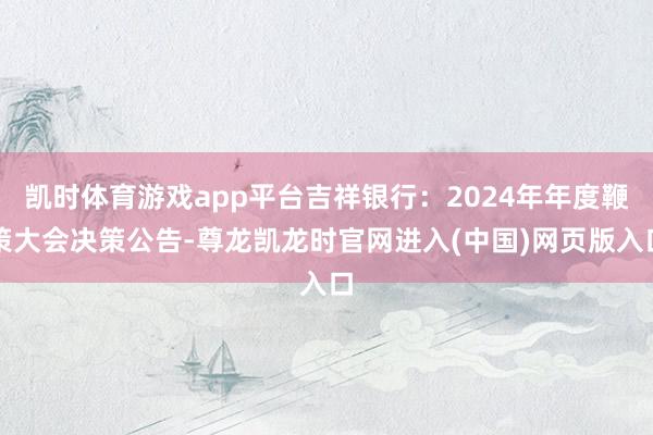 凯时体育游戏app平台吉祥银行：2024年年度鞭策大会决策公告-尊龙凯龙时官网进入(中国)网页版入口