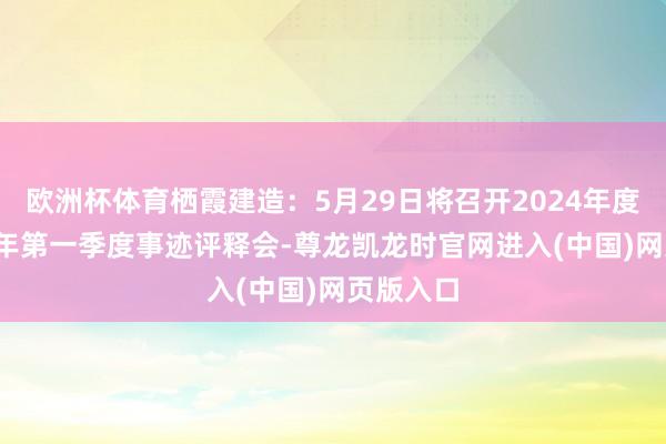 欧洲杯体育栖霞建造：5月29日将召开2024年度暨2025年第一季度事迹评释会-尊龙凯龙时官网进入(中国)网页版入口