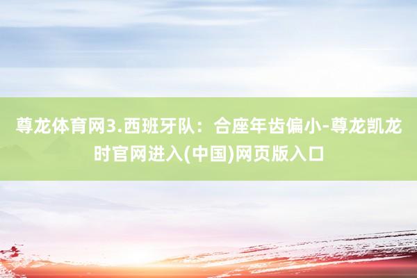 尊龙体育网3.西班牙队：合座年齿偏小-尊龙凯龙时官网进入(中国)网页版入口