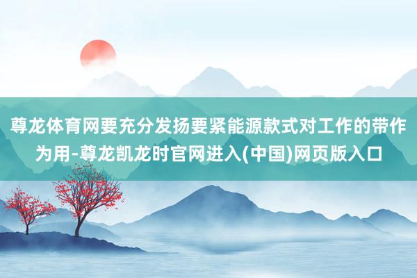 尊龙体育网要充分发扬要紧能源款式对工作的带作为用-尊龙凯龙时官网进入(中国)网页版入口