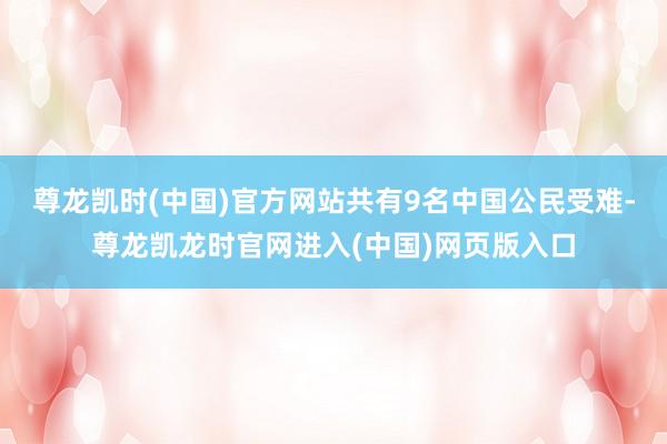 尊龙凯时(中国)官方网站共有9名中国公民受难-尊龙凯龙时官网进入(中国)网页版入口
